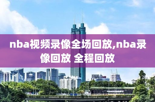 nba视频录像全场回放,nba录像回放 全程回放