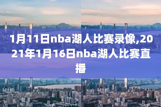 1月11日nba湖人比赛录像,2021年1月16日nba湖人比赛直播