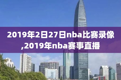 2019年2日27日nba比赛录像,2019年nba赛事直播