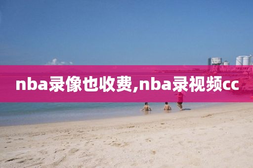 nba录像也收费,nba录视频cc