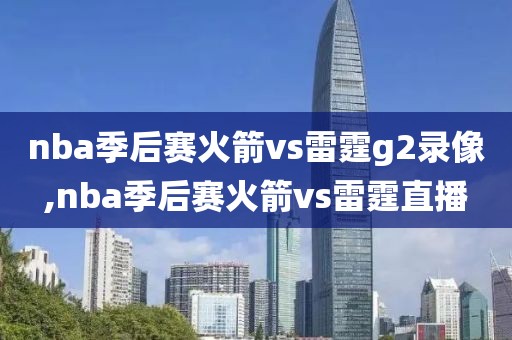 nba季后赛火箭vs雷霆g2录像,nba季后赛火箭vs雷霆直播