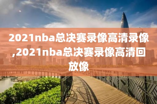2021nba总决赛录像高清录像,2021nba总决赛录像高清回放像