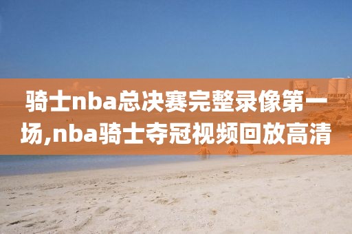 骑士nba总决赛完整录像第一场,nba骑士夺冠视频回放高清