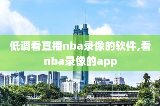 低调看直播nba录像的软件,看nba录像的app