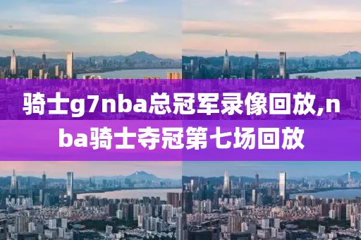 骑士g7nba总冠军录像回放,nba骑士夺冠第七场回放