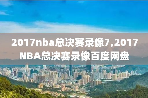 2017nba总决赛录像7,2017NBA总决赛录像百度网盘