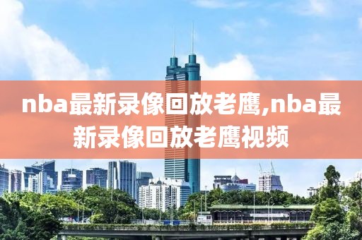 nba最新录像回放老鹰,nba最新录像回放老鹰视频