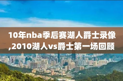 10年nba季后赛湖人爵士录像,2010湖人vs爵士第一场回顾