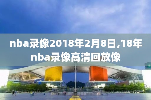 nba录像2018年2月8日,18年nba录像高清回放像