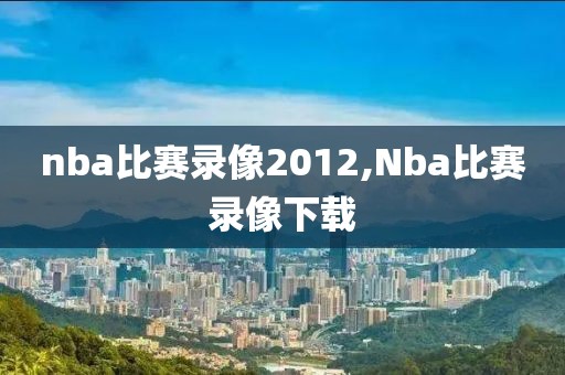 nba比赛录像2012,Nba比赛录像下载