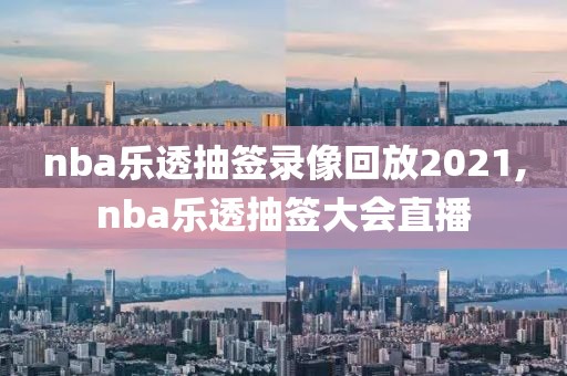 nba乐透抽签录像回放2021,nba乐透抽签大会直播