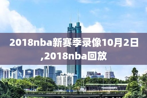 2018nba新赛季录像10月2日,2018nba回放