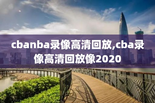 cbanba录像高清回放,cba录像高清回放像2020