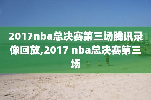2017nba总决赛第三场腾讯录像回放,2017 nba总决赛第三场