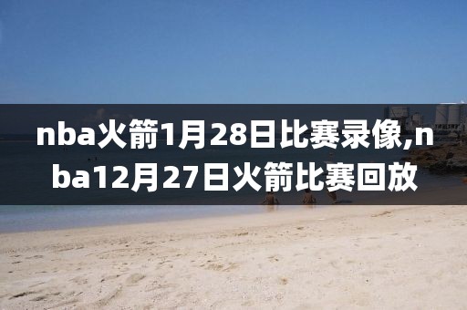 nba火箭1月28日比赛录像,nba12月27日火箭比赛回放