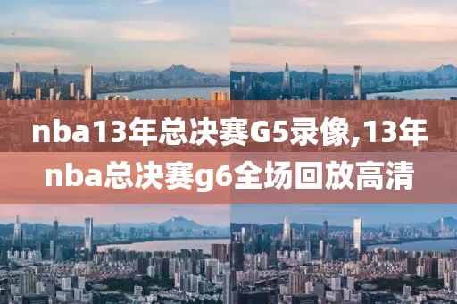nba13年总决赛G5录像,13年nba总决赛g6全场回放高清