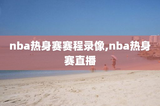 nba热身赛赛程录像,nba热身赛直播