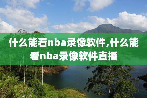 什么能看nba录像软件,什么能看nba录像软件直播