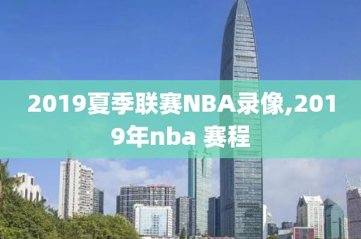 2019夏季联赛NBA录像,2019年nba 赛程