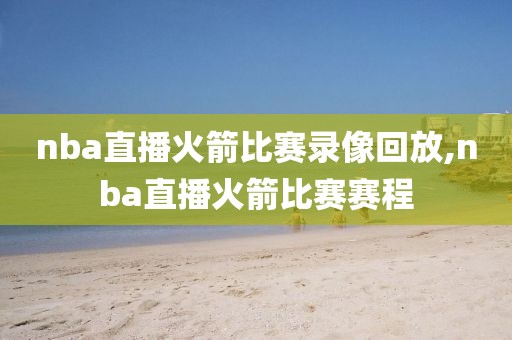 nba直播火箭比赛录像回放,nba直播火箭比赛赛程