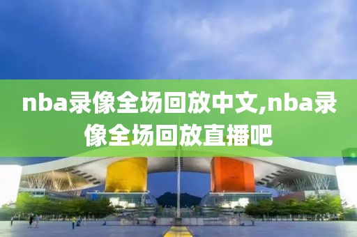 nba录像全场回放中文,nba录像全场回放直播吧