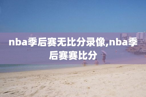 nba季后赛无比分录像,nba季后赛赛比分