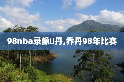 98nba录像喬丹,乔丹98年比赛