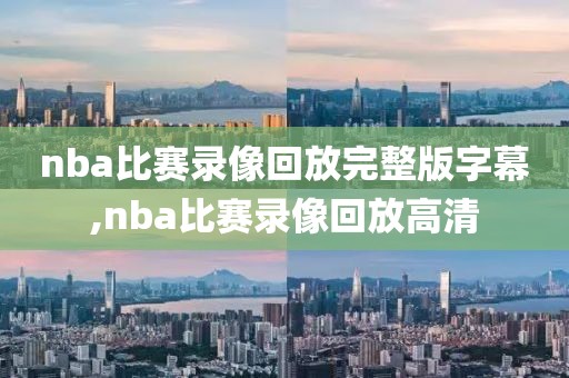 nba比赛录像回放完整版字幕,nba比赛录像回放高清