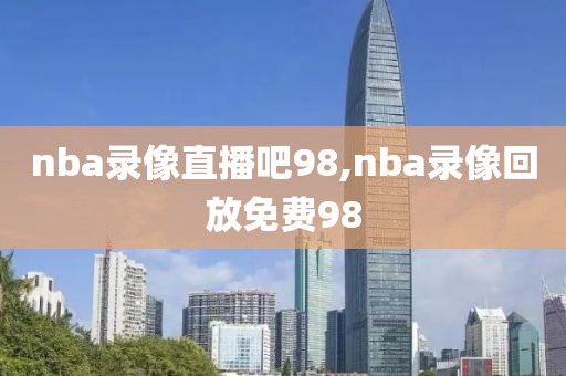 nba录像直播吧98,nba录像回放免费98