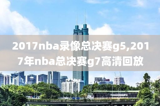 2017nba录像总决赛g5,2017年nba总决赛g7高清回放