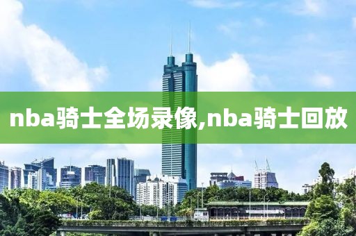 nba骑士全场录像,nba骑士回放