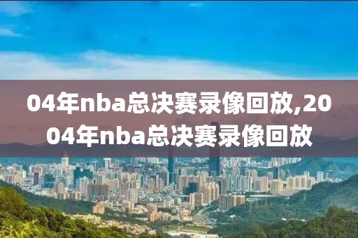 04年nba总决赛录像回放,2004年nba总决赛录像回放