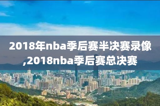2018年nba季后赛半决赛录像,2018nba季后赛总决赛