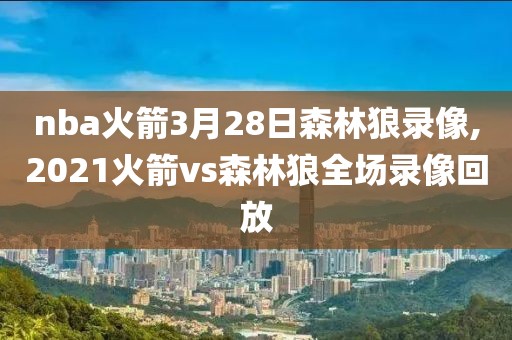 nba火箭3月28日森林狼录像,2021火箭vs森林狼全场录像回放