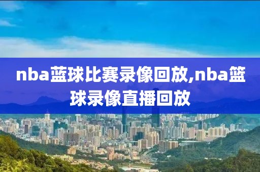 nba蓝球比赛录像回放,nba篮球录像直播回放