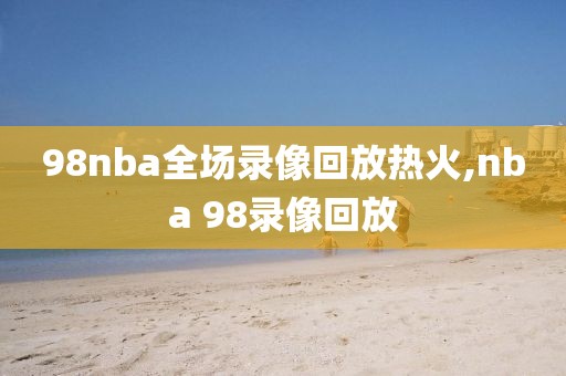 98nba全场录像回放热火,nba 98录像回放