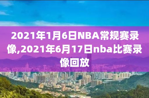 2021年1月6日NBA常规赛录像,2021年6月17日nba比赛录像回放