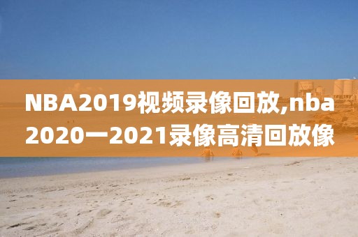 NBA2019视频录像回放,nba2020一2021录像高清回放像