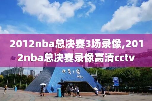 2012nba总决赛3场录像,2012nba总决赛录像高清cctv
