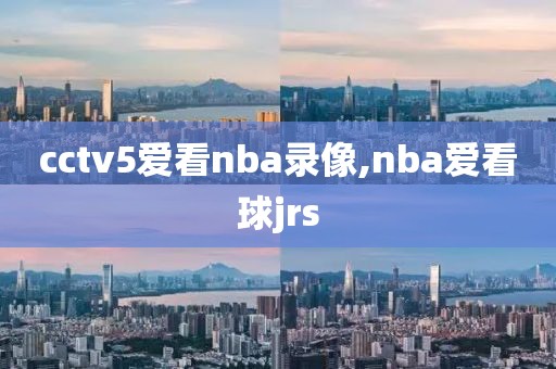 cctv5爱看nba录像,nba爱看球jrs