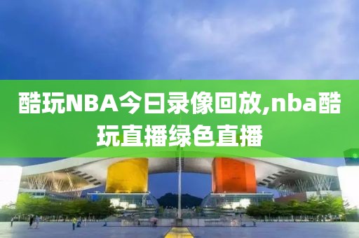 酷玩NBA今曰录像回放,nba酷玩直播绿色直播