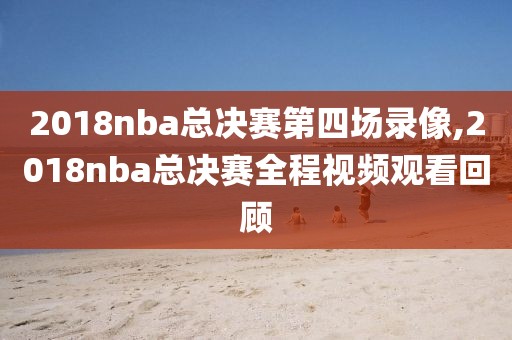 2018nba总决赛第四场录像,2018nba总决赛全程视频观看回顾