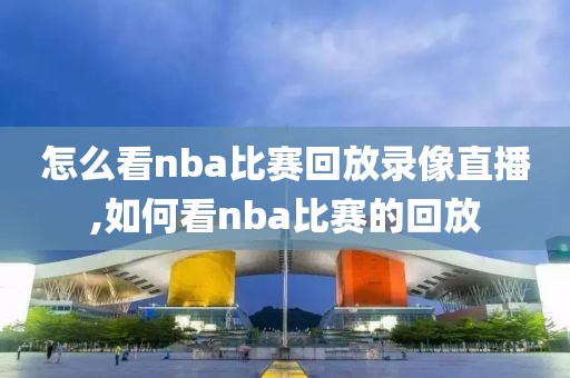 怎么看nba比赛回放录像直播,如何看nba比赛的回放