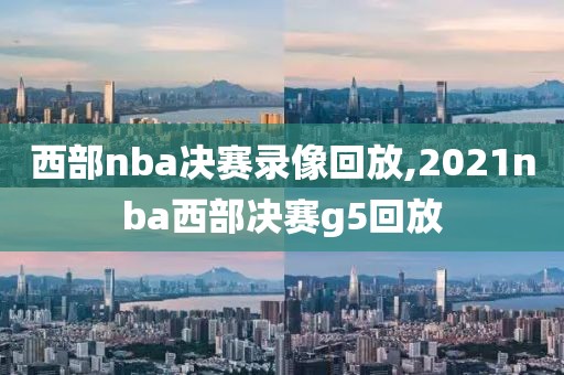 西部nba决赛录像回放,2021nba西部决赛g5回放