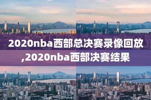 2020nba西部总决赛录像回放,2020nba西部决赛结果