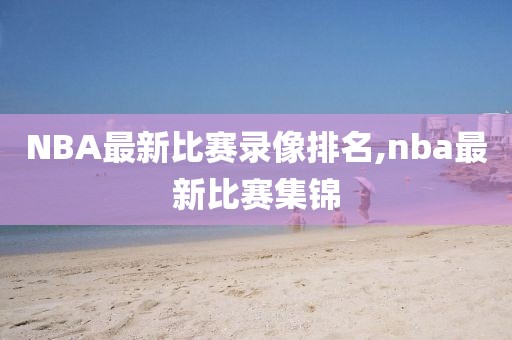 NBA最新比赛录像排名,nba最新比赛集锦