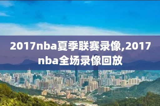 2017nba夏季联赛录像,2017nba全场录像回放