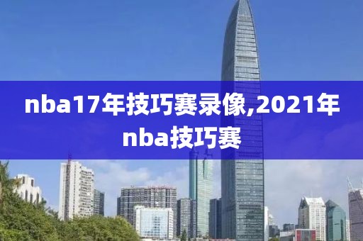 nba17年技巧赛录像,2021年nba技巧赛