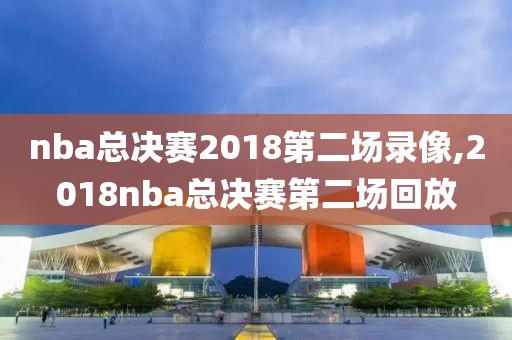 nba总决赛2018第二场录像,2018nba总决赛第二场回放