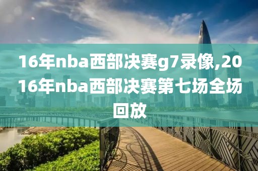 16年nba西部决赛g7录像,2016年nba西部决赛第七场全场回放